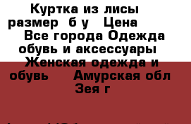 Куртка из лисы 46 размер  б/у › Цена ­ 4 500 - Все города Одежда, обувь и аксессуары » Женская одежда и обувь   . Амурская обл.,Зея г.